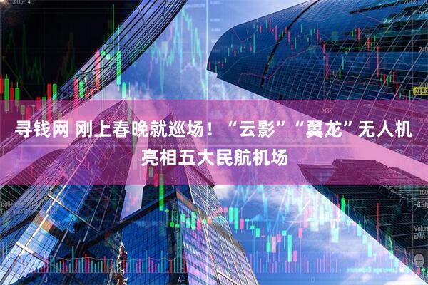 寻钱网 刚上春晚就巡场！“云影”“翼龙”无人机亮相五大民航机场
