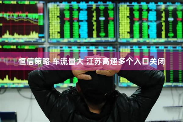 恒信策略 车流量大 江苏高速多个入口关闭