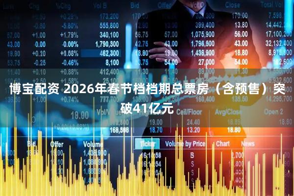 博宝配资 2026年春节档档期总票房（含预售）突破41亿元
