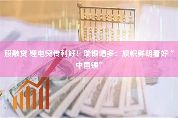 股融贷 锂电突传利好！瑞银唱多：旗帜鲜明看好“中国锂”
