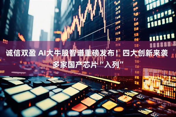 诚信双盈 AI大牛股智谱重磅发布！四大创新来袭 多家国产芯片“入列”