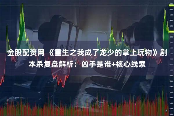金股配资网 《重生之我成了龙少的掌上玩物》剧本杀复盘解析：凶手是谁+核心线索
