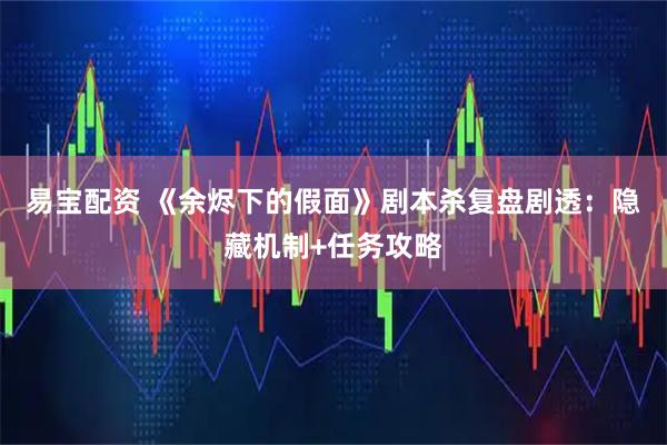 易宝配资 《余烬下的假面》剧本杀复盘剧透：隐藏机制+任务攻略