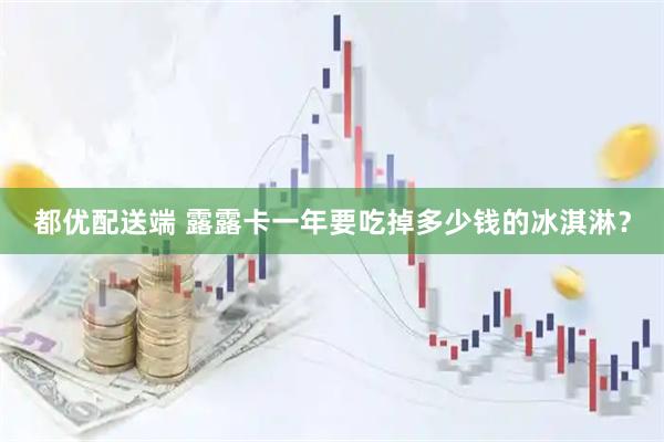 都优配送端 露露卡一年要吃掉多少钱的冰淇淋？