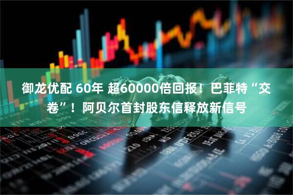 御龙优配 60年 超60000倍回报！巴菲特“交卷”！阿贝尔首封股东信释放新信号