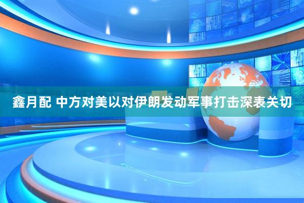 鑫月配 中方对美以对伊朗发动军事打击深表关切