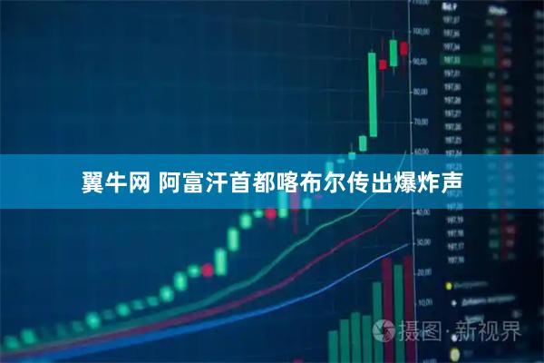 翼牛网 阿富汗首都喀布尔传出爆炸声