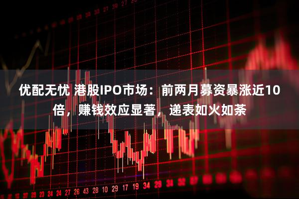 优配无忧 港股IPO市场：前两月募资暴涨近10倍，赚钱效应显著，递表如火如荼