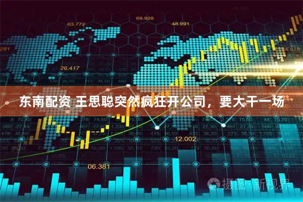 东南配资 王思聪突然疯狂开公司，要大干一场
