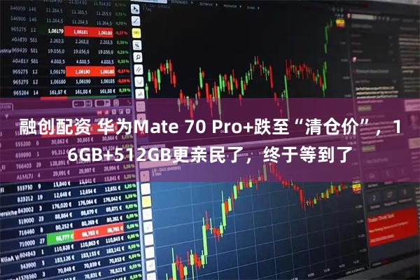 融创配资 华为Mate 70 Pro+跌至“清仓价”，16GB+512GB更亲民了，终于等到了