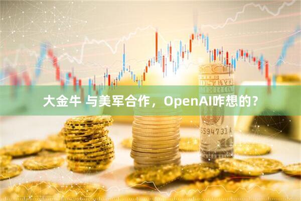 大金牛 与美军合作，OpenAI咋想的？