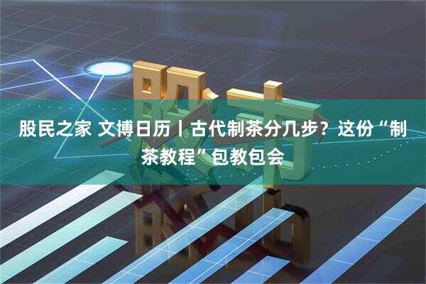 股民之家 文博日历丨古代制茶分几步？这份“制茶教程”包教包会