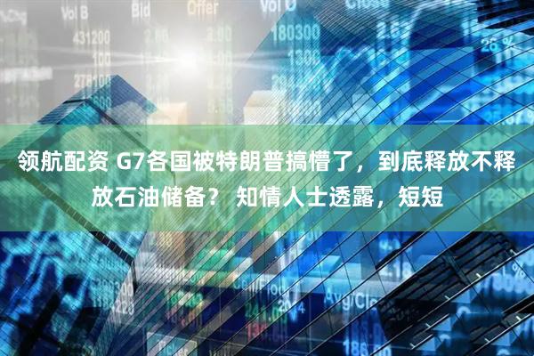领航配资 G7各国被特朗普搞懵了，到底释放不释放石油储备？ 知情人士透露，短短