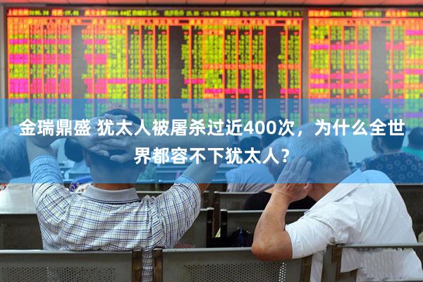 金瑞鼎盛 犹太人被屠杀过近400次，为什么全世界都容不下犹太人？