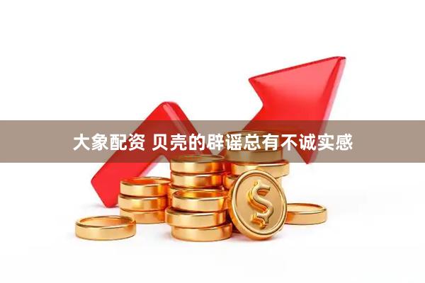 大象配资 贝壳的辟谣总有不诚实感
