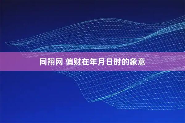 同翔网 偏财在年月日时的象意