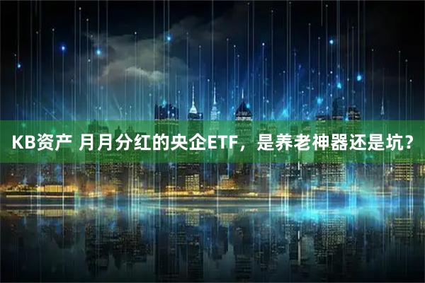 KB资产 月月分红的央企ETF，是养老神器还是坑？