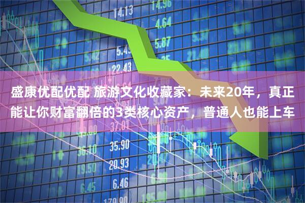 盛康优配优配 旅游文化收藏家：未来20年，真正能让你财富翻倍的3类核心资产，普通人也能上车