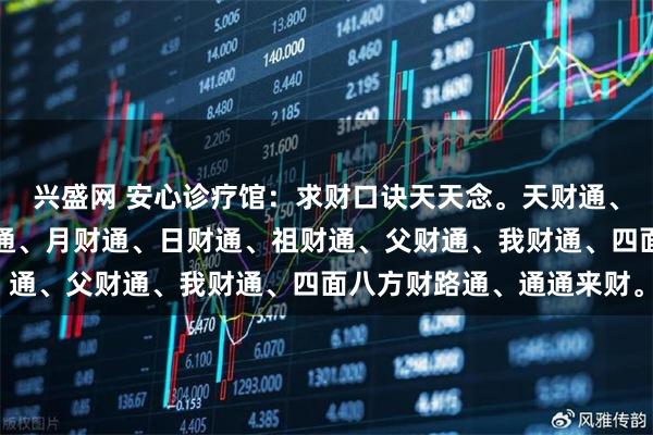 兴盛网 安心诊疗馆：求财口诀天天念。天财通、地财通、家财通、年财通、月财通、日财通、祖财通、父财通、我财通、四面八方财路通、通通来财。