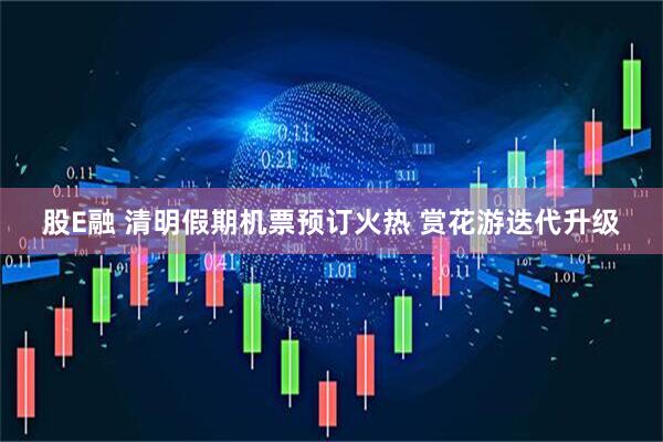 股E融 清明假期机票预订火热 赏花游迭代升级
