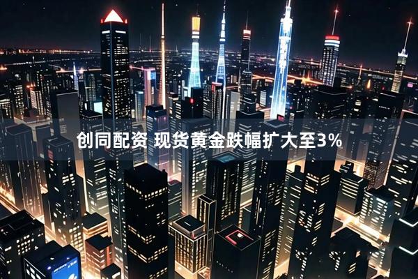 创同配资 现货黄金跌幅扩大至3%
