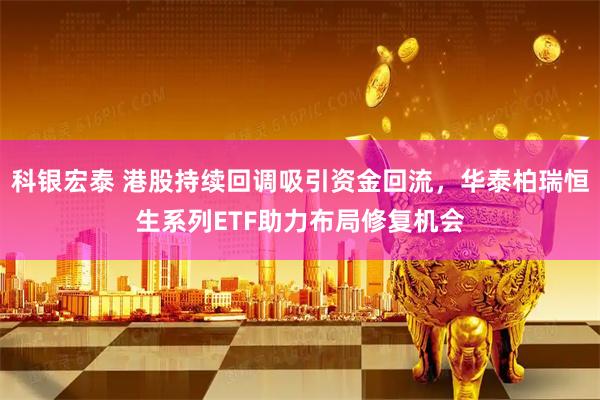 科银宏泰 港股持续回调吸引资金回流，华泰柏瑞恒生系列ETF助力布局修复机会