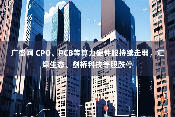 广盛网 CPO、PCB等算力硬件股持续走弱，汇绿生态、剑桥科技等股跌停