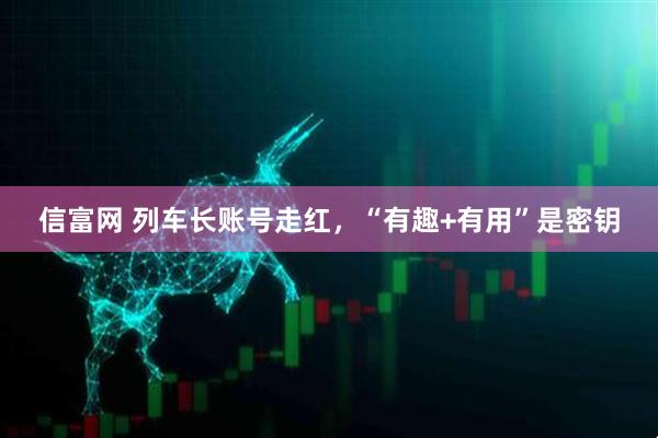 信富网 列车长账号走红，“有趣+有用”是密钥