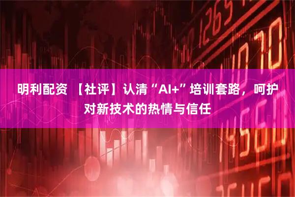 明利配资 【社评】认清“AI+”培训套路，呵护对新技术的热情与信任
