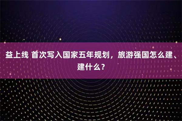 益上线 首次写入国家五年规划，旅游强国怎么建、建什么？