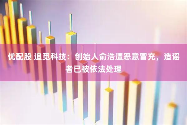 优配股 追觅科技：创始人俞浩遭恶意冒充，造谣者已被依法处理