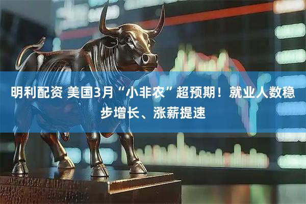 明利配资 美国3月“小非农”超预期！就业人数稳步增长、涨薪提速