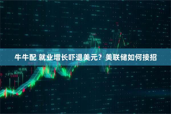 牛牛配 就业增长吓退美元？美联储如何接招