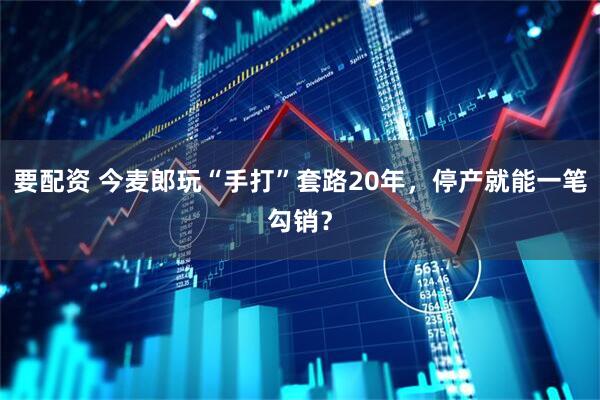 要配资 今麦郎玩“手打”套路20年，停产就能一笔勾销？