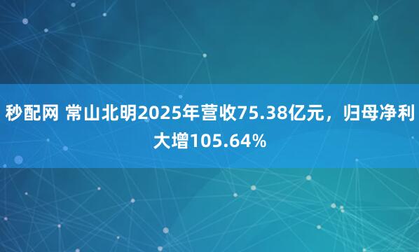 秒配网 常山北明2025年营收75.38亿元，归母净利大增105.64%