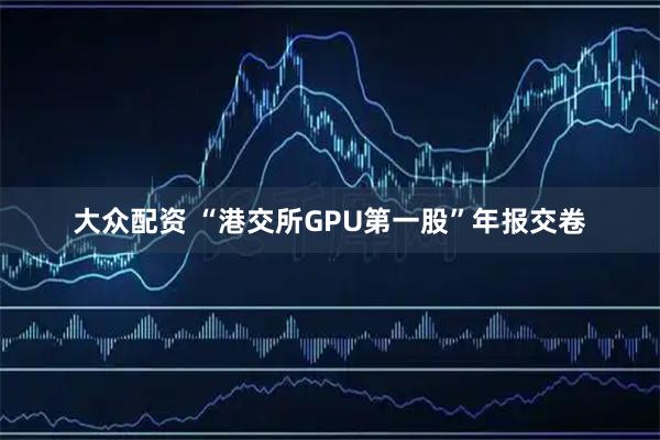 大众配资 “港交所GPU第一股”年报交卷