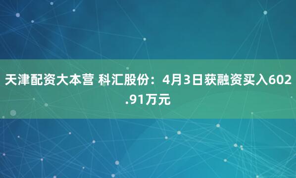 天津配资大本营 科汇股份：4月3日获融资买入602.91万元