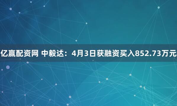 亿赢配资网 中毅达：4月3日获融资买入852.73万元