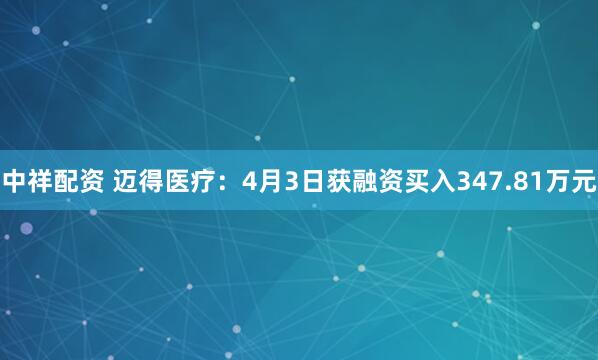 中祥配资 迈得医疗：4月3日获融资买入347.81万元
