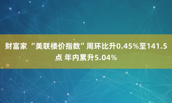 财富家 “美联楼价指数”周环比升0.45%至141.5点 年内累升5.04%