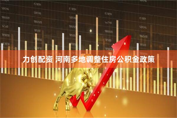 力创配资 河南多地调整住房公积金政策