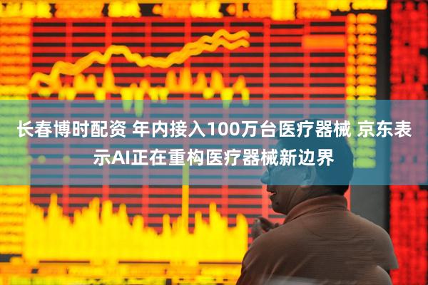长春博时配资 年内接入100万台医疗器械 京东表示AI正在重构医疗器械新边界