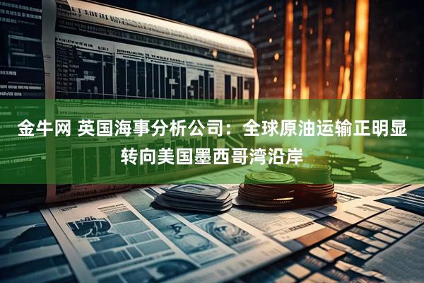 金牛网 英国海事分析公司：全球原油运输正明显转向美国墨西哥湾沿岸