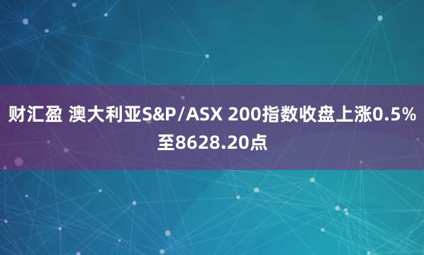 财汇盈 澳大利亚S&P/ASX 200指数收盘上涨0.5%至8628.20点