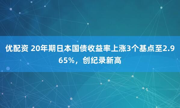优配资 20年期日本国债收益率上涨3个基点至2.965%，创纪录新高