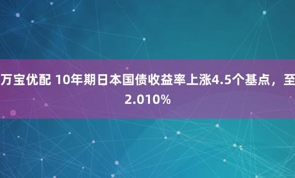 万宝优配 10年期日本国债收益率上涨4.5个基点，至2.010%