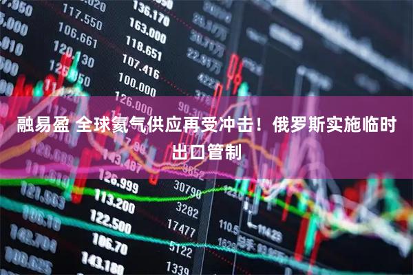 融易盈 全球氦气供应再受冲击！俄罗斯实施临时出口管制