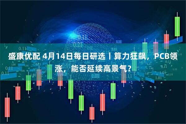 盛康优配 4月14日每日研选丨算力狂飙，PCB领涨，能否延续高景气？