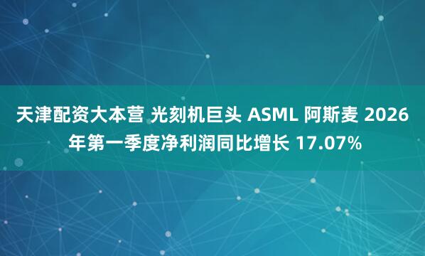 天津配资大本营 光刻机巨头 ASML 阿斯麦 2026 年第一季度净利润同比增长 17.07%