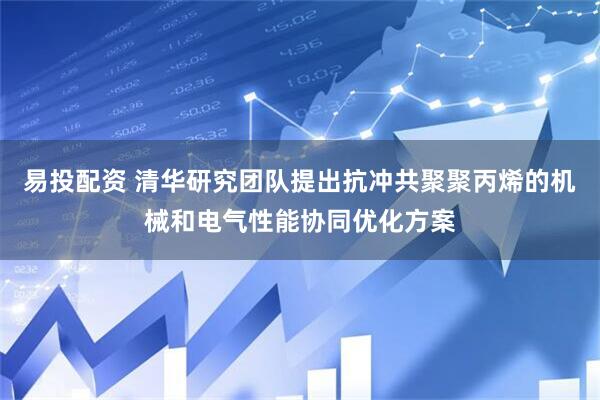 易投配资 清华研究团队提出抗冲共聚聚丙烯的机械和电气性能协同优化方案